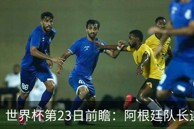 世界杯第23日前瞻：阿根廷队长迎历史之夜 卫冕冠军PK大黑马