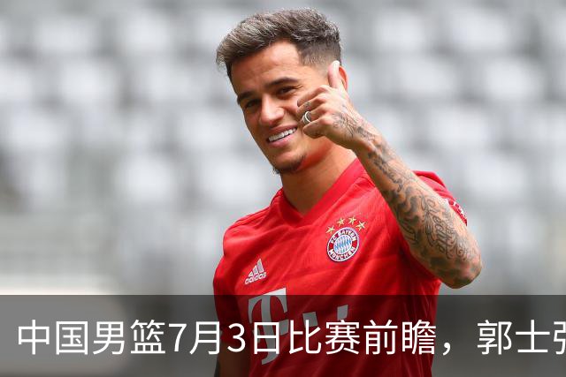 中国男篮7月3日比赛前瞻，郭士强从容不迫，想要输球都很难