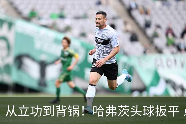 从立功到背锅！哈弗茨头球扳平 点球战罚丢“奠定”德国败局