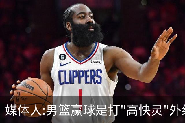 媒体人:男篮赢球是打"高快灵"外线在线 输球因没外线投射打阵地战