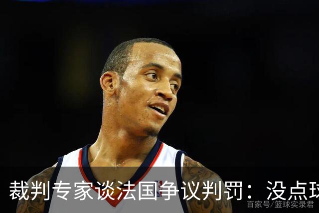 裁判专家谈法国争议判罚：没点球是对的 姆巴佩被轻轻碰了就倒地
