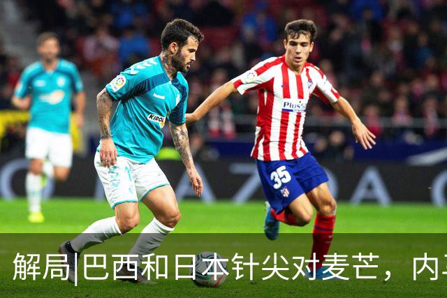 解局|巴西和日本针尖对麦芒，内马尔将成为取胜之匙？